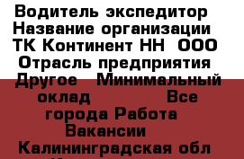 Водитель-экспедитор › Название организации ­ ТК Континент-НН, ООО › Отрасль предприятия ­ Другое › Минимальный оклад ­ 15 000 - Все города Работа » Вакансии   . Калининградская обл.,Калининград г.